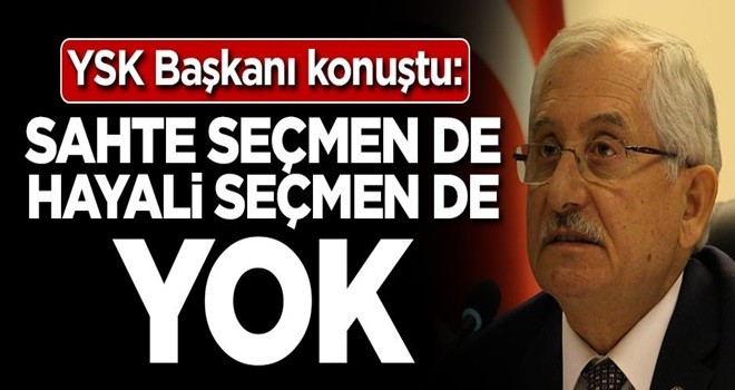 YSK Başkanı konuştu: Sahte seçmen de hayali seçmen de yok