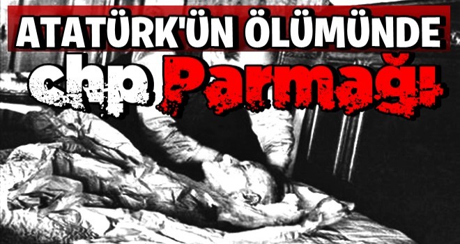 Atatürk'ün ölümünde CHP parmağı!