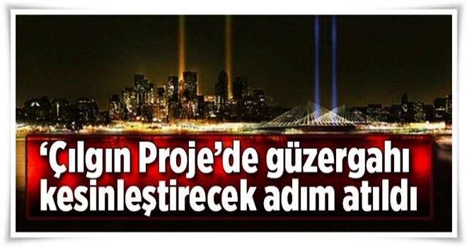 'Çılgın Proje'de güzergahı kesinleştirecek imza .