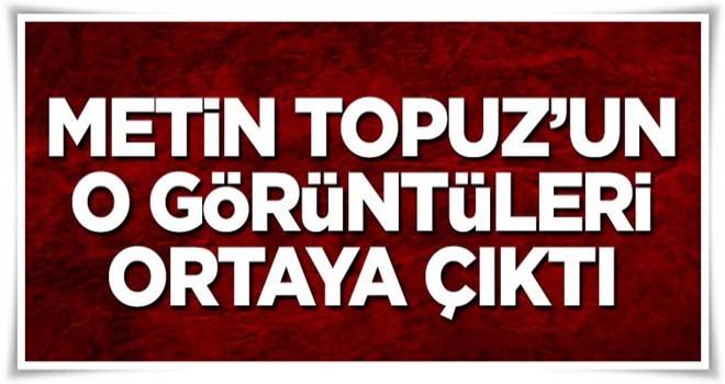 Metin Topuz'un görüntüleri ortaya çıktı