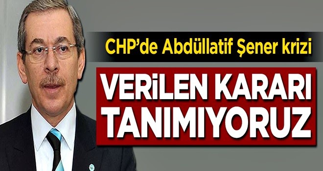 CHP'de Abdüllatif Şener krizi: Kararı tanımıyoruz