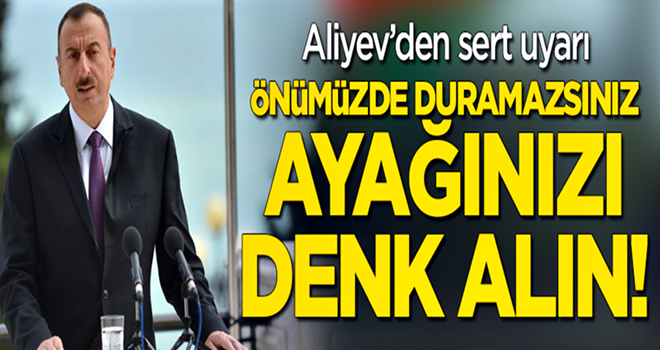 Aliyev'den sert uyarı: Önümüzde duramazlar, ayağını denk alsınlar!