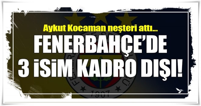 Fenerbahçe'de 3 isim kadro dışı!