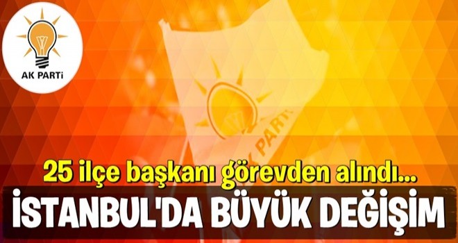 AK Parti İstanbul'da büyük değişim! 25 ilçe başkanı görevden alındı...