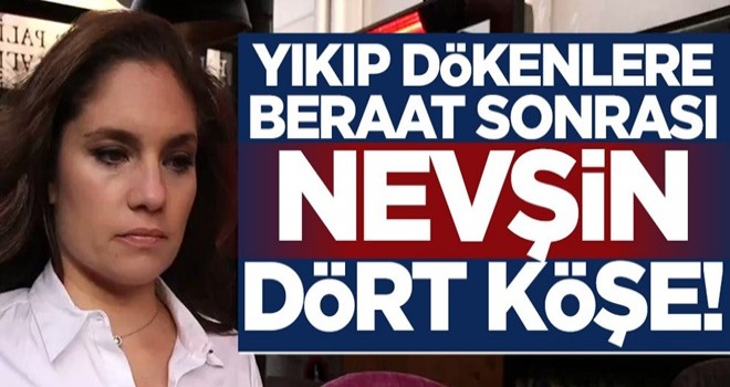 Yıkıp dökenlere beraat sonrası Nevşin dört köşe!