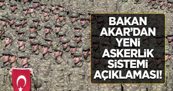 Bakan Akar’dan yeni askerlik sistemi açıklaması!