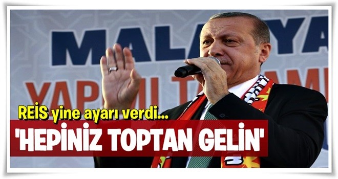 Cumhurbaşkanı Erdoğan: Hepiniz toptan gelin !