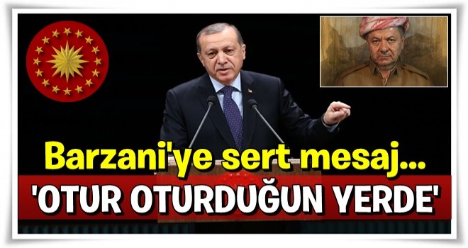 Erdoğan'dan Barzani'ye: Otur oturduğun yerde!