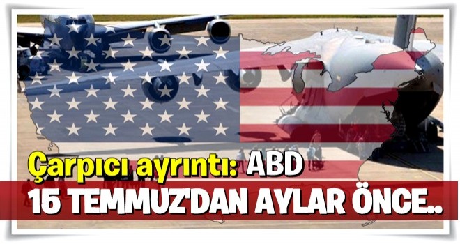 Çarpıcı ayrıntı: ABD 15 Temmuz'dan aylar önce hepsini tahliye etti!