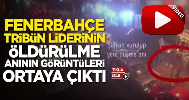 Fenerbahçe'nin tribün liderinin öldürülme anının görüntüleri ortay çıktı