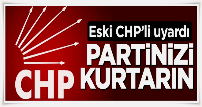 Eski CHP'li uyardı: Partinizi kurtarın