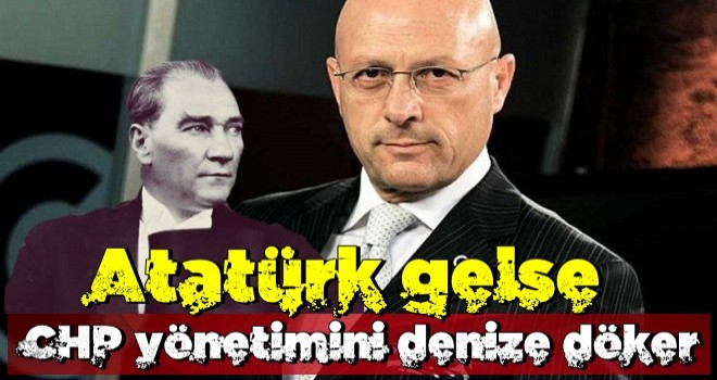 Atatürk gelse CHP yönetimini denize döker!