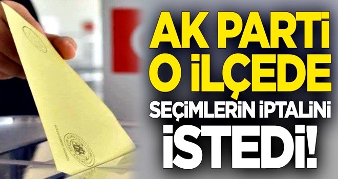 AK Parti o ilçede seçimlerin iptalini istedi!