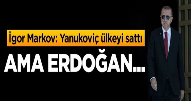 Markov: Yanukoviç ülkeyi sattı ama Erdoğan...