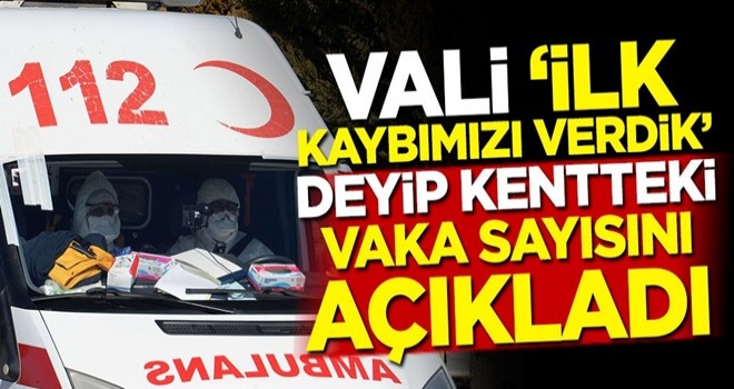 Vali 'İlk kaybımızı verdik' deyip kentteki vaka sayısını açıkladı