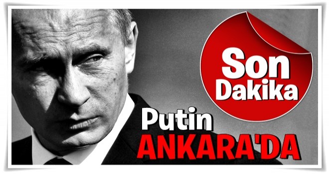 Putin Türkiye'ye geldi