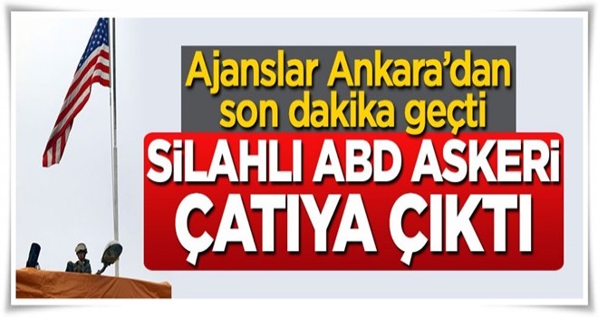 Ajanslar Ankara'dan son dakika geçti, silahlı ABD askeri çatıya çıktı