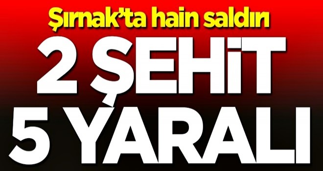 Şırnak'ta hain saldırı: 2 şehit, 5 yaralı