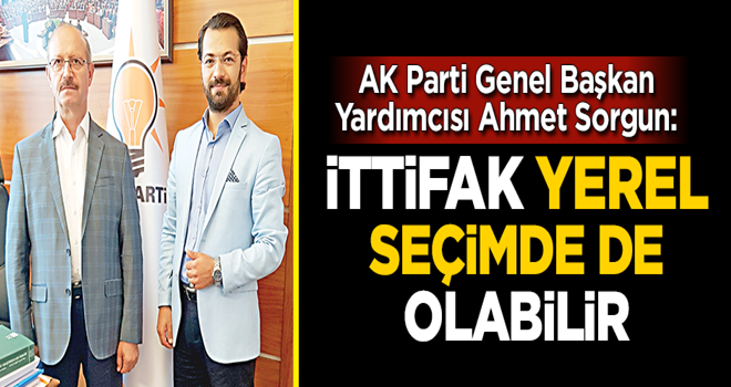 Sorgun: İttifak yerel seçimde de olabilir