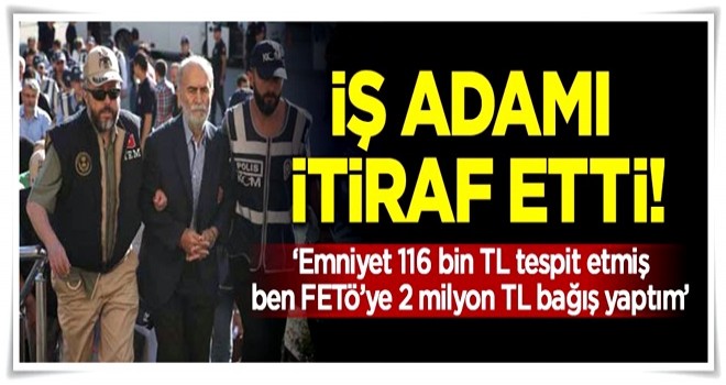 İş adamı mahkemede itiraf etti! 'FETÖ'ye 2 milyon bağışladım'