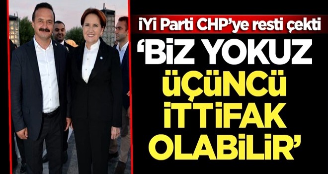 İYİ Parti CHP’ye resti çekti: Biz yokuz üçüncü ittifak olabilir