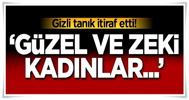 Gizli tanık itiraf etti! 'Güzel ve zeki kadınlar...'