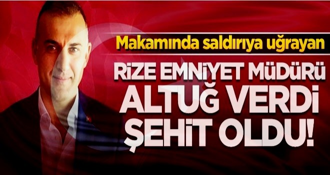 Rize Emniyet Müdürü Altuğ Verdi şehit oldu