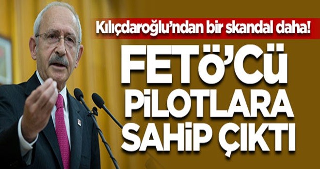 Kılıçdaroğllu'ndan bir skandal daha! FETÖ'cü pilotlara sahip çıktı