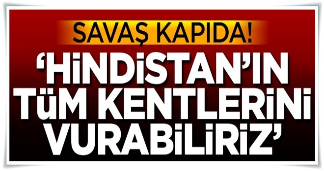 Savaş kapıda! 'Hindistan'ın tüm kentlerini vurabiliriz'