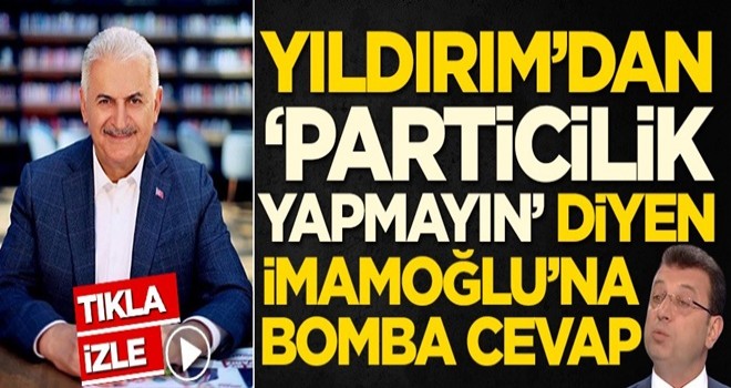 Binali Yıldırım'dan 'Particilik yapmayın' diyen Ekrem İmamoğlu'na bomba cevap