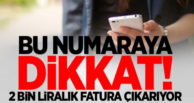 Bu numaraya dikkat! 2 bin liralık fatura çıkarıyor