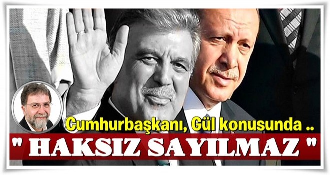 "Cumhurbaşkanı Erdoğan, Gül konusunda haksız sayılmaz!..."