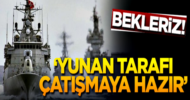 'Yunan tarafı çatışmaya hazır' MIŞ...