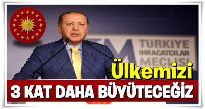 Ekonomiyi 3 kat büyüttük 3 kat daha büyümeliyiz