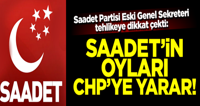 Saadet Partisi Eski Genel Sekreteri tehlikeye dikkat çekti: Saadet’in oyları CHP’ye yarar