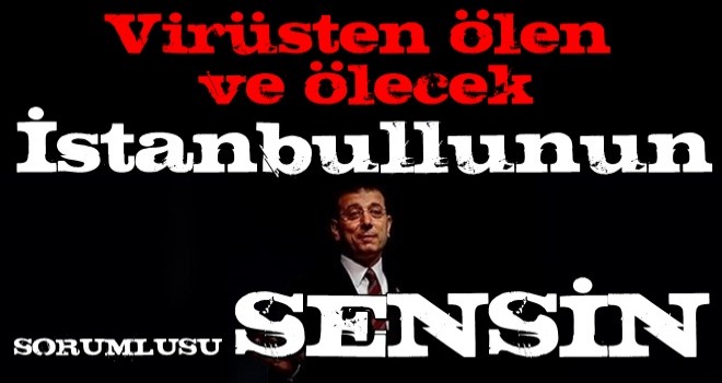 Virüsten ölen ve ölecek İstanbullunun sorumlusu sensin!..