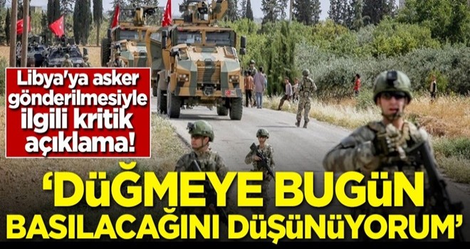 Libya'ya asker gönderilmesiyle ilgili kritik açıklama! 'Düğmeye bugün basılacağını düşünüyorum'