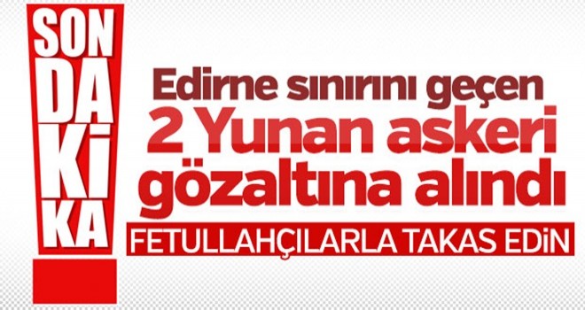 2 Yunan asker sınırımızdan geçmeye çalışırken yakalandı!