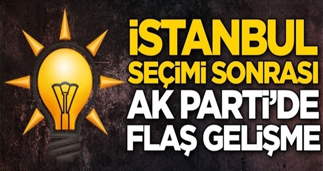 İstanbul seçimi sonrası AK Parti'de flaş gelişme