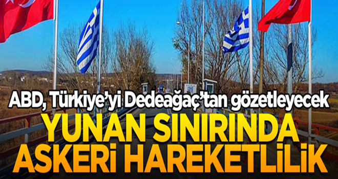 Yunan sınırında askeri hareketlilik… ABD, Türkiye’yi Dedeağaç’tan gözetleyecek