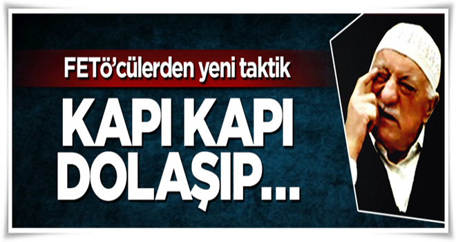 Hain FETÖ'cülerden yeni taktik! Kapı kapı dolaşıyorlar