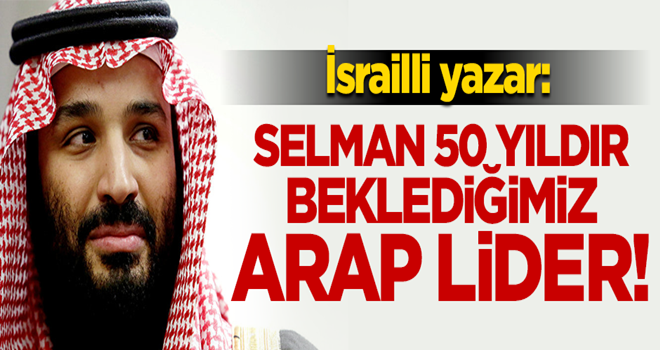 İsrailli yazardan 'Prens Selman' yorumu: 50 yıldır beklediğimiz Arap lider!