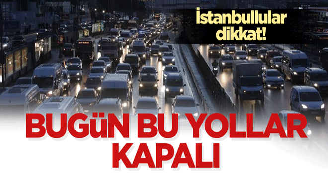 İstanbullular dikkat! Bugün bu yollar kapalı!