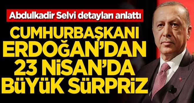 Abdulkadir Selvi detayları anlattı! Başkan Erdoğan'dan 23 Nisan'da büyük sürpriz