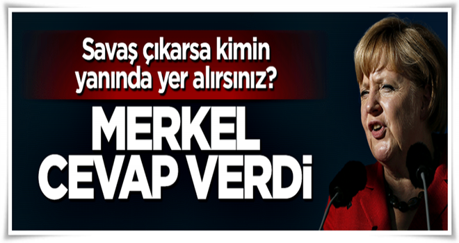 Merkel'e soruldu: Savaş çıkarsa kimin yanında yer alırsınız?