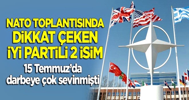 NATO toplantısında dikkat çeken İYİ Partili 2 isim! Biri darbeye çok sevinmişti...