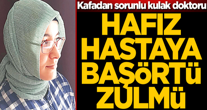 Kafadan sorunlu kulak doktoru! Hafız hastaya başörtü zulmü