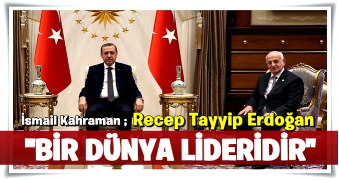 Meclis Başkanı Kahraman: “Recep Tayyip Erdoğan bir dünya lideridir” .