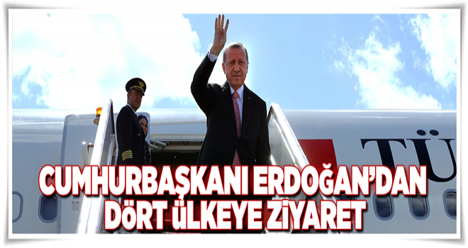 Cumhurbaşkanı Erdoğan'dan dört ülkeye ziyaret .