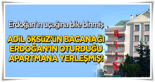 Adil Öksüz’ün bacanağı, Erdoğan’ın oturduğu apartmana yerleştirilmiş!